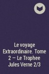  - Le voyage Extraordinaire. Tome 2 - Le Trophee Jules Verne 2/3