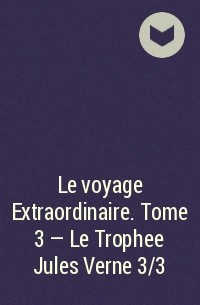  - Le voyage Extraordinaire. Tome 3 - Le Trophee Jules Verne 3/3