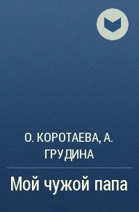 Мой чужой папа. Мой чужой папа - Ольга Коротаева, Артелина Грудина. Мой чужой папа Ольга Коротаева. Мой чужой папа - Ольга Коротаева, Артелина Грудина аудиокнига. Мой чужой папа Ольга Коротаева Артелина Грудина книга.