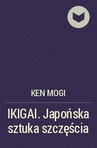 Кен Моги - IKIGAI. Japońska sztuka szczęścia