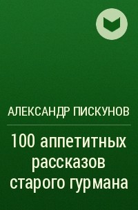 Александр Пискунов - 100 аппетитных рассказов старого гурмана