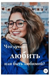 Илона Владимировна Колес - Что лучше: любить или быть любимой?