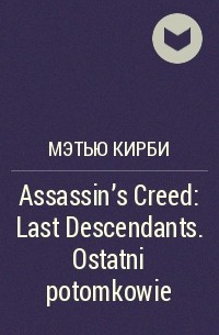 Мэтью Кирби - Assassin's Creed: Last Descendants. Ostatni potomkowie