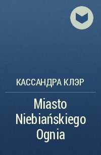 Кассандра Клэр - Miasto Niebiańskiego Ognia