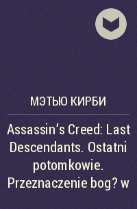 Мэтью Кирби - Assassin's Creed: Last Descendants. Ostatni potomkowie. Przeznaczenie bog?w