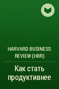 Harvard Business Review (HBR) - Как стать продуктивнее