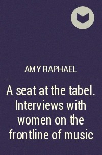 Amy Raphael - A seat at the tabel. Interviews with women on the frontline of music