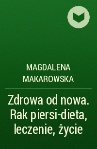 Magdalena Makarowska - Zdrowa od nowa. Rak piersi-dieta, leczenie, życie