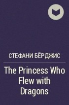 Стефани Бёрджис - The Princess Who Flew with Dragons