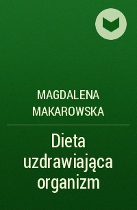 Magdalena Makarowska - Dieta uzdrawiająca organizm