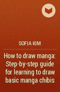 София Ким - How to draw manga: Step-by-step guide for learning to draw basic manga chibis