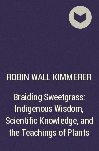 Робин Уолл Киммерер - Braiding Sweetgrass: Indigenous Wisdom, Scientific Knowledge, and the Teachings of Plants