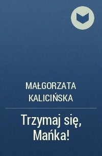 Małgorzata Kalicińska - Trzymaj się, Mańka!