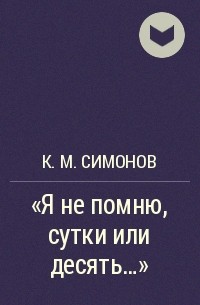 К. М. Симонов - "Я не помню, сутки или десять..."