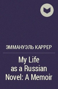 Эммануэль Каррер - My Life as a Russian Novel: A Memoir