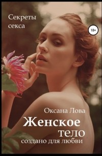 Оксана Владимировна Лова - Секреты секса. Женское тело создано для любви