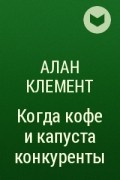 Алан Клемент - Когда кофе и капуста конкуренты