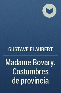 Gustave Flaubert - Madame Bovary. Costumbres de provincia