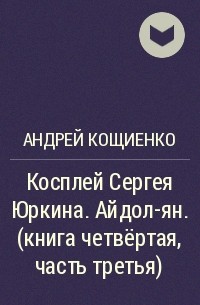 Андрей Кощиенко - Косплей Сергея Юркина. Айдол-ян. ( книга четвёртая, часть третья)