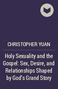 Сhristopher Yuan - Holy Sexuality and the Gospel: Sex, Desire, and Relationships Shaped by God's Grand Story