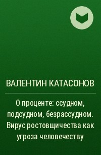 Валентин Катасонов - О проценте: ссудном, подсудном, безрассудном. Вирус ростовщичества как угроза человечеству