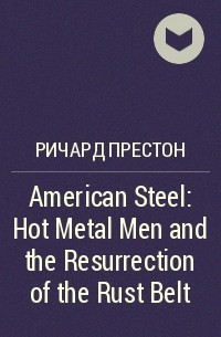 Ричард Престон - American Steel: Hot Metal Men and the Resurrection of the Rust Belt