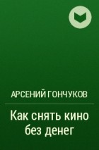 Арсений Гончуков - Как снять кино без денег