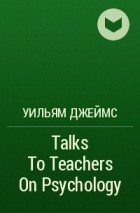 Уильям Джеймс - Talks To Teachers On Psychology