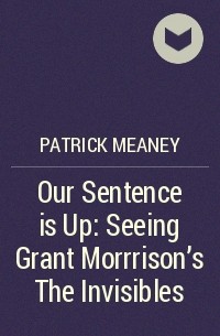 Patrick Meaney - Our Sentence is Up: Seeing Grant Morrrison's The Invisibles