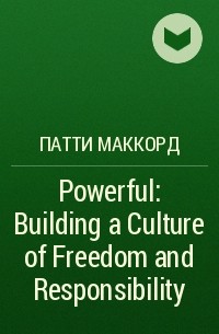 Патти МакКорд - Powerful: Building a Culture of Freedom and Responsibility