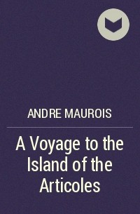 Андре Моруа - A Voyage to the Island of the Articoles