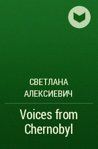 Светлана Алексиевич - Voices from Chernobyl
