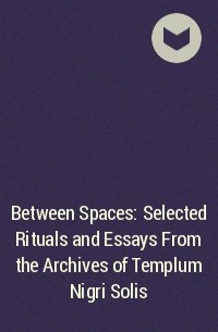  - Between Spaces: Selected Rituals and Essays From the Archives of Templum Nigri Solis