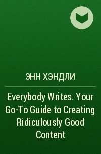 Энн Хэндли - Everybody Writes. Your Go-To Guide to Creating Ridiculously Good Content