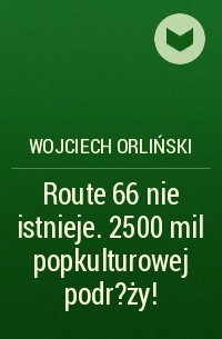 Wojciech Orliński - Route 66 nie istnieje. 2500 mil popkulturowej podr?ży!