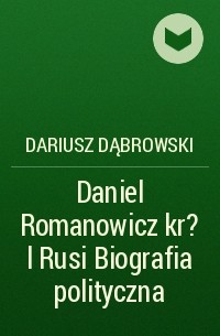 Дариуш Домбровский - Daniel Romanowicz kr?l Rusi  Biografia polityczna