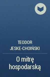 Teodor Jeske-Choiński - O mitrę hospodarską