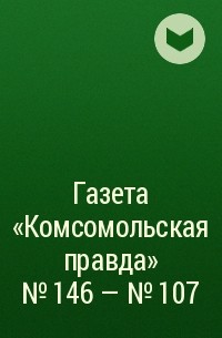  - Газета «Комсомольская правда» № 146 – № 107 