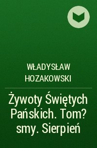 Władysław Hozakowski - Żywoty Świętych Pańskich. Tom ?smy. Sierpień