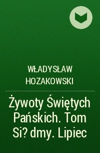 Władysław Hozakowski - Żywoty Świętych Pańskich. Tom Si?dmy. Lipiec