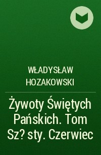 Władysław Hozakowski - Żywoty Świętych Pańskich. Tom Sz?sty. Czerwiec