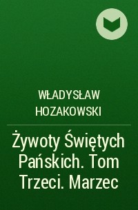 Władysław Hozakowski - Żywoty Świętych Pańskich. Tom Trzeci. Marzec