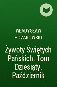 Władysław Hozakowski - Żywoty Świętych Pańskich. Tom Dziesiąty. Październik
