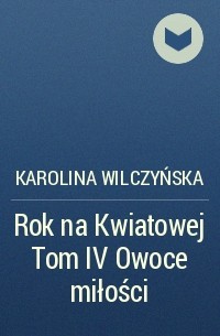 Karolina Wilczyńska - Rok na Kwiatowej Tom IV Owoce miłości