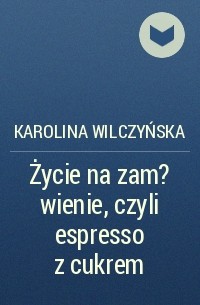 Karolina Wilczyńska - Życie na zam?wienie, czyli espresso z cukrem