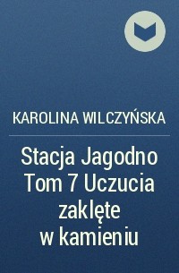 Karolina Wilczyńska - Stacja Jagodno Tom 7 Uczucia zaklęte w kamieniu