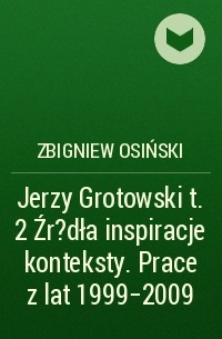 Zbigniew Osiński - Jerzy Grotowski t. 2 Źr?dła inspiracje konteksty. Prace z lat 1999-2009