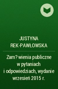 Justyna Rek-Pawłowska - Zam?wienia publiczne w pytaniach i odpowiedziach, wydanie wrzesień 2015 r.