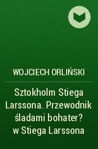 Wojciech Orliński - Sztokholm Stiega Larssona. Przewodnik śladami bohater?w Stiega Larssona