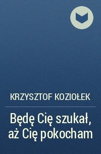 Krzysztof Koziołek - Będę Cię szukał, aż Cię pokocham